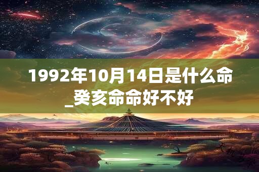 1992年10月14日是什么命_癸亥命命好不好 1992年10月14日是什么命_癸亥命命好不好