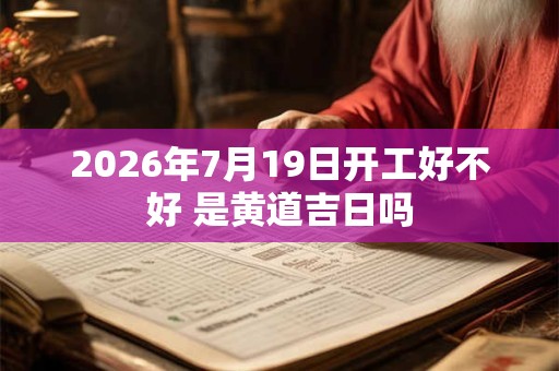 2026年7月19日开工好不好 是黄道吉日吗 2026年7月19日开工好不好 是黄道吉日吗