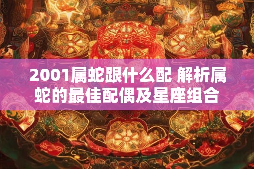 2001属蛇跟什么配 解析属蛇的最佳配偶及星座组合 2001属蛇跟什么配 解析属蛇的最佳配偶及星座组合