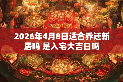 2026年4月8日适合乔迁新居吗 是入宅大吉日吗 2026年4月8日适合乔迁新居吗 是入宅大吉日吗