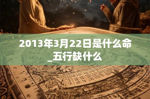 2013年3月22日是什么命_五行缺什么