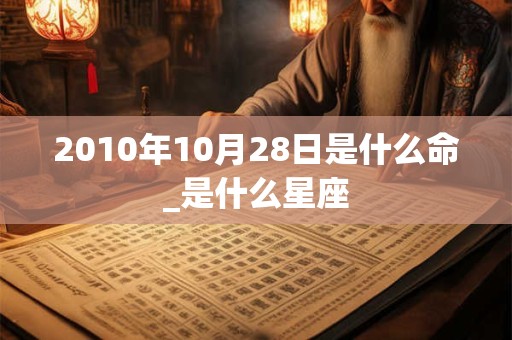2010年10月28日是什么命_是什么星座 2010年10月28日是什么命_是什么星座