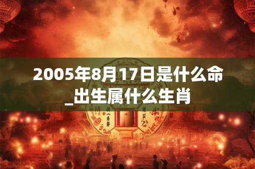 2005年8月17日是什么命_出生属什么生肖 2005年8月17日是什么命_出生属什么生肖