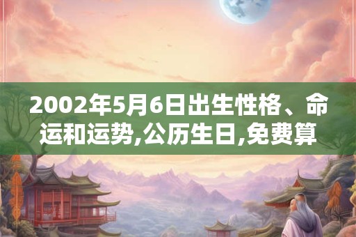 2002年5月6日出生性格、命运和运势,公历生日,免费算命 2002年5月6日出生性格、命运和运势,公历生日,免费算命