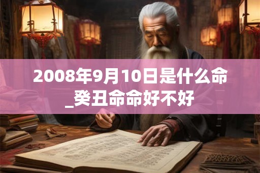 2008年9月10日是什么命_癸丑命命好不好