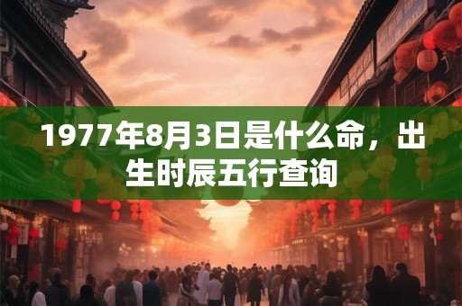 1977年8月3日是什么命，出生时辰五行查询