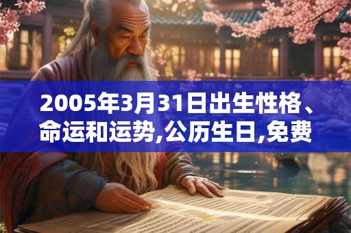 2005年3月31日出生性格、命运和运势,公历生日,免费算命 2005年3月31日出生性格、命运和运势,公历生日,免费算命