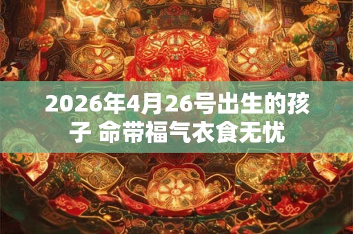 2026年4月26号出生的孩子 命带福气衣食无忧 2026年4月26号出生的孩子 命带福气衣食无忧