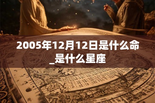 2005年12月12日是什么命_是什么星座