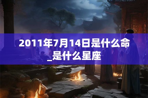 2011年7月14日是什么命_是什么星座