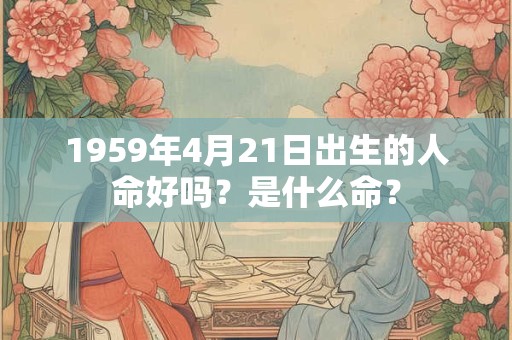 1959年4月21日出生的人命好吗？是什么命？