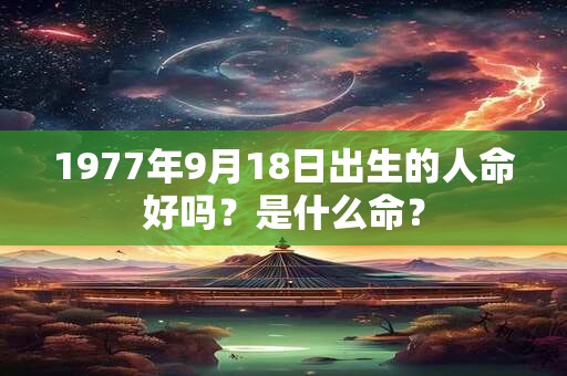 1977年9月18日出生的人命好吗?是什么命? 1977年9月18日出生的人命好吗?是什么命?