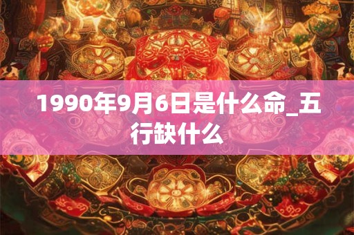 1990年9月6日是什么命_五行缺什么