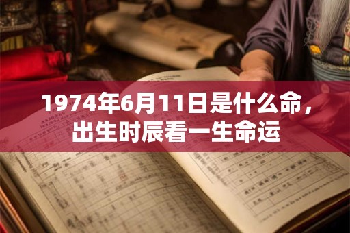 1974年6月11日是什么命,出生时辰看一生命运 1974年6月11日是什么命,出生时辰看一生命运