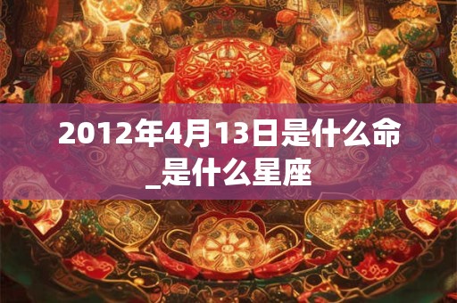 2012年4月13日是什么命_是什么星座