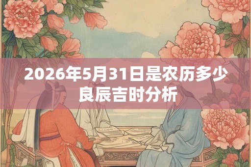2026年5月31日是农历多少 良辰吉时分析