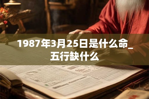 1987年3月25日是什么命_五行缺什么 1987年3月25日是什么命_五行缺什么