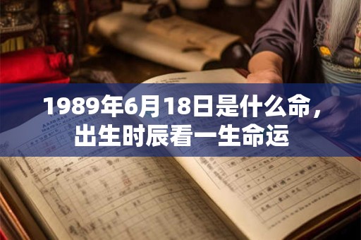 1989年6月18日是什么命,出生时辰看一生命运 1989年6月18日是什么命,出生时辰看一生命运