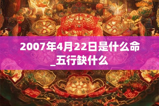 2007年4月22日是什么命_五行缺什么 2007年4月22日是什么命_五行缺什么