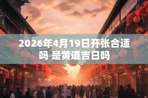 2026年4月19日开张合适吗 是黄道吉日吗 2026年4月19日开张合适吗 是黄道吉日吗