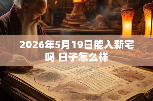 2026年5月19日能入新宅吗 日子怎么样 2026年5月19日能入新宅吗 日子怎么样