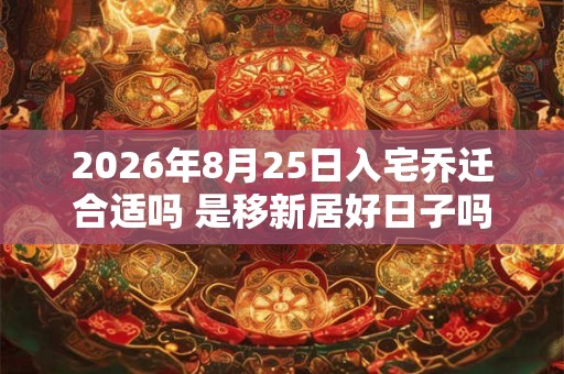 2026年8月25日入宅乔迁合适吗 是移新居好日子吗 2026年8月25日入宅乔迁合适吗 是移新居好日子吗