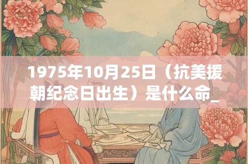 1975年10月25日（抗美援朝纪念日出生）是什么命_命运如何