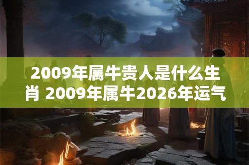2009年属牛贵人是什么生肖 2009年属牛2026年运气好吗 2009年属牛贵人是什么生肖 2009年属牛2026年运气好吗