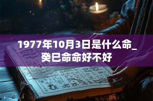 1977年10月3日是什么命_癸巳命命好不好