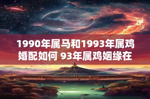 1990年属马和1993年属鸡婚配如何 93年属鸡姻缘在哪年