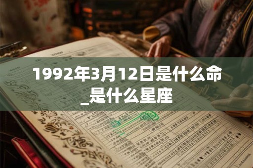 1992年3月12日是什么命_是什么星座