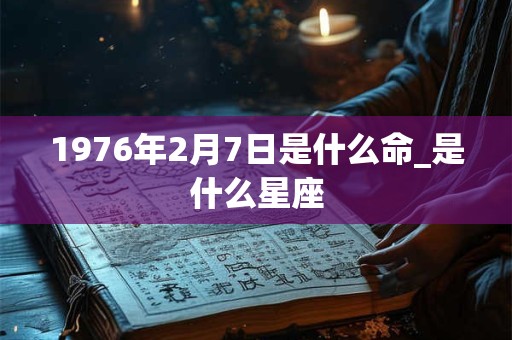 1976年2月7日是什么命_是什么星座 1976年2月7日是什么命_是什么星座