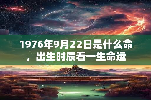 1976年9月22日是什么命,出生时辰看一生命运 1976年9月22日是什么命,出生时辰看一生命运