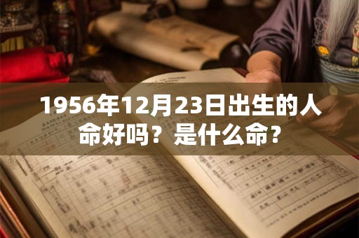 1956年12月23日出生的人命好吗?是什么命? 1956年12月23日出生的人命好吗?是什么命?