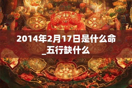 2014年2月17日是什么命_五行缺什么 2014年2月17日是什么命_五行缺什么