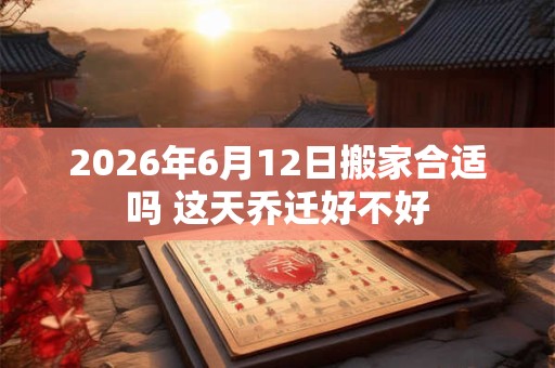 2026年6月12日搬家合适吗 这天乔迁好不好