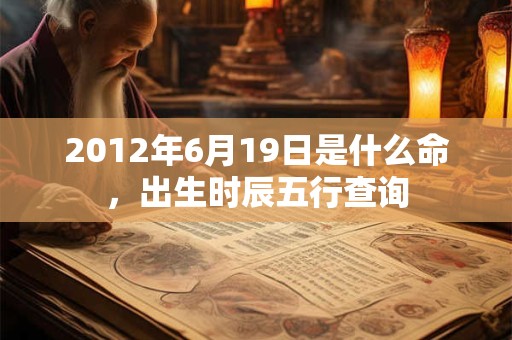 2012年6月19日是什么命,出生时辰五行查询 2012年6月19日是什么命,出生时辰五行查询
