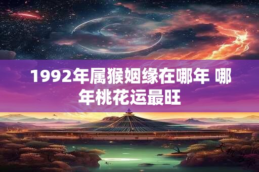 1992年属猴姻缘在哪年 哪年桃花运最旺