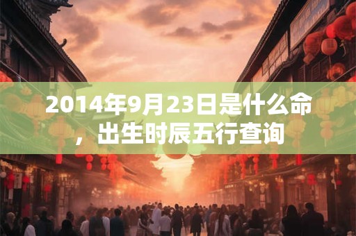 2014年9月23日是什么命，出生时辰五行查询