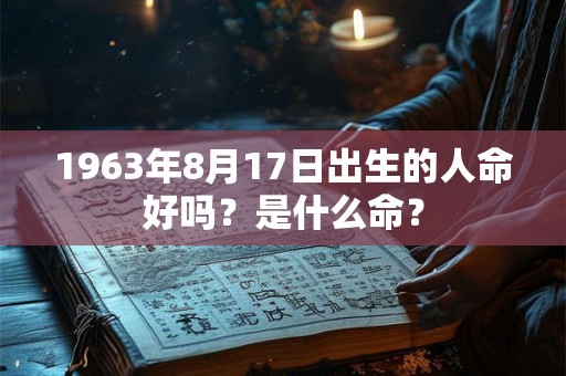 1963年8月17日出生的人命好吗?是什么命? 1963年8月17日出生的人命好吗?是什么命?