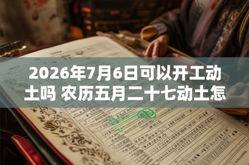 2026年7月6日可以开工动土吗 农历五月二十七动土怎么样 2026年7月6日可以开工动土吗 农历五月二十七动土怎么样