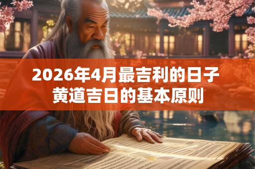 2026年4月最吉利的日子 黄道吉日的基本原则 2026年4月最吉利的日子 黄道吉日的基本原则