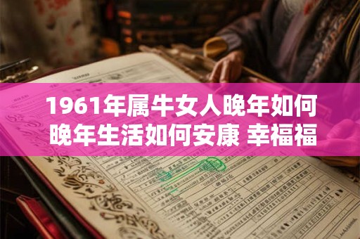1961年属牛女人晚年如何 晚年生活如何安康 幸福福泽连绵