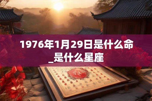 1976年1月29日是什么命_是什么星座 1976年1月29日是什么命_是什么星座