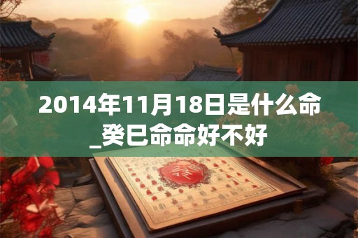 2014年11月18日是什么命_癸巳命命好不好 2014年11月18日是什么命_癸巳命命好不好