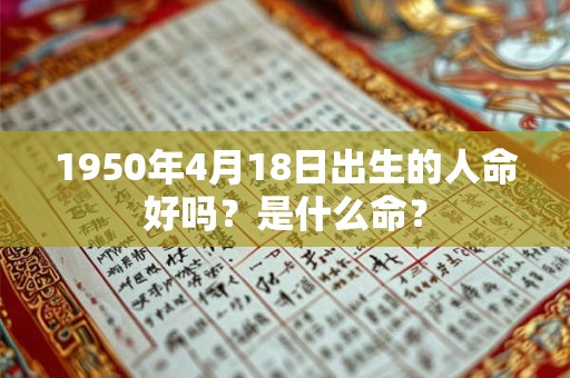 1950年4月18日出生的人命好吗?是什么命? 1950年4月18日出生的人命好吗?是什么命?