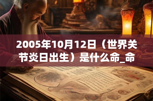 2005年10月12日（世界关节炎日出生）是什么命_命运如何
