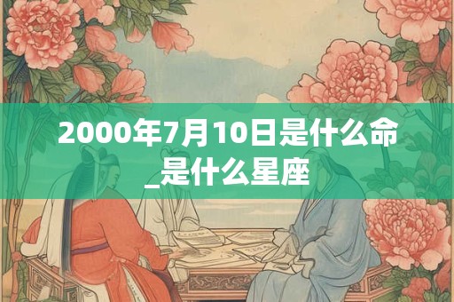 2000年7月10日是什么命_是什么星座 2000年7月10日是什么命_是什么星座