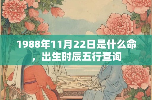 1988年11月22日是什么命,出生时辰五行查询 1988年11月22日是什么命,出生时辰五行查询