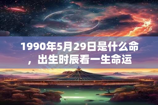 1990年5月29日是什么命，出生时辰看一生命运